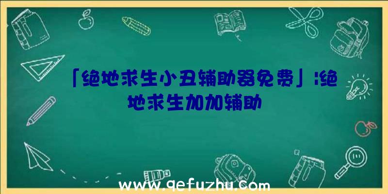 「绝地求生小丑辅助器免费」|绝地求生加加辅助